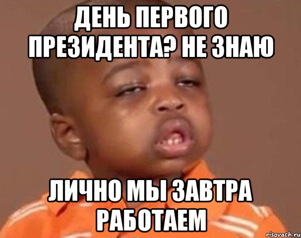 День первого Президента? Не знаю Лично мы завтра работаем, Мем  Какой пацан (негритенок)