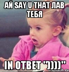 ай say u that лав тебя in ответ "))))"