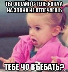 Ты онлайн с телефона а на звони не отвечаешь тебе чо въебать?, Мем   Девочка возмущается