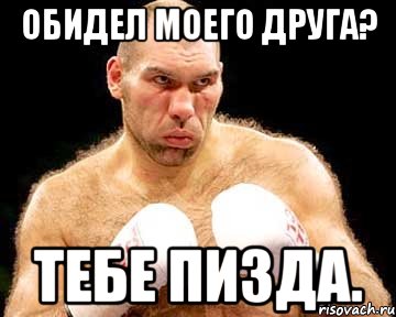 Обидел моего друга? Тебе пизда.