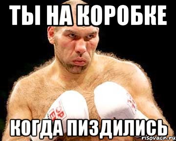 Ты на коробке Когда пиздились