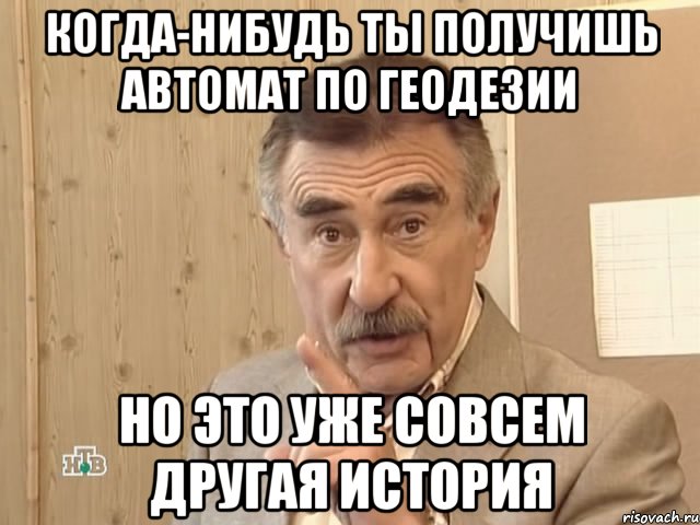 когда-нибудь ты получишь автомат по геодезии но это уже совсем другая история, Мем Каневский (Но это уже совсем другая история)