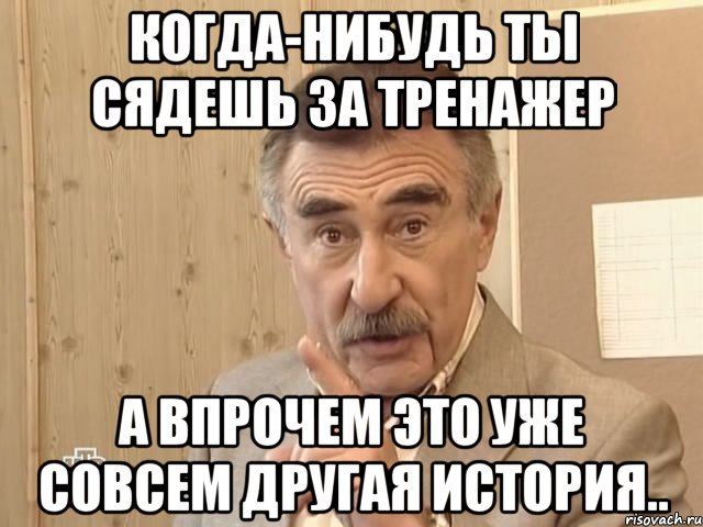 когда-нибудь ты сядешь за тренажер а впрочем это уже совсем другая история.., Мем Каневский (Но это уже совсем другая история)