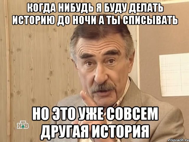 когда нибудь я буду делать историю до ночи а ты списывать но это уже совсем другая история, Мем Каневский (Но это уже совсем другая история)