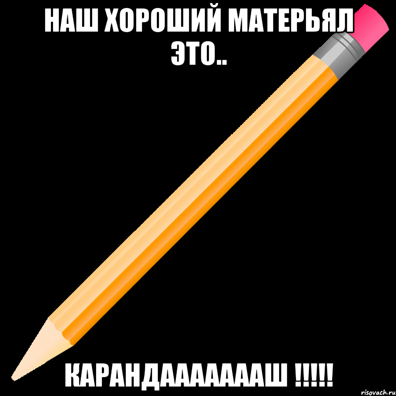 наш хороший матерьял это.. КАРАНДАААААААШ !!!!!, Мем карандаш