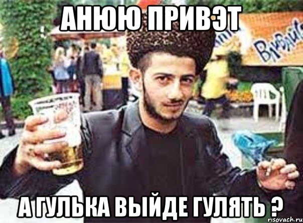 анюю привэт а гулька выйде гулять ?