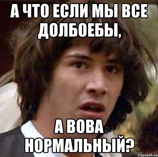 а что если мы все долбоебы, а вова нормальный?, Мем А что если (Киану Ривз)