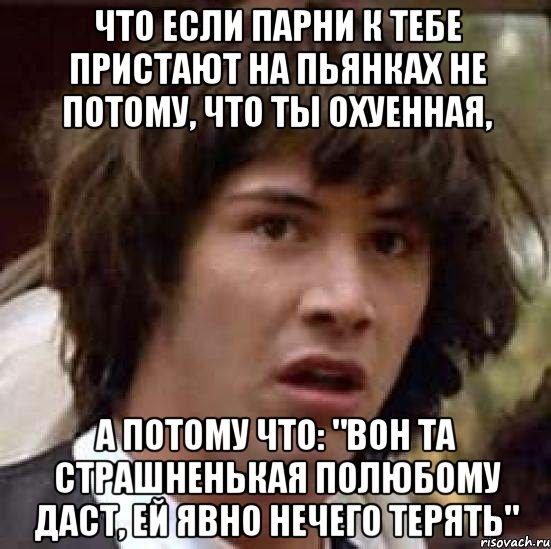 что если парни к тебе пристают на пьянках не потому, что ты охуенная, а потому что: "вон та страшненькая полюбому даст, ей явно нечего терять", Мем А что если (Киану Ривз)