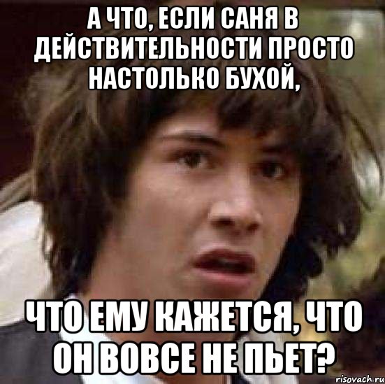 а что, если саня в действительности просто настолько бухой, что ему кажется, что он вовсе не пьет?, Мем А что если (Киану Ривз)