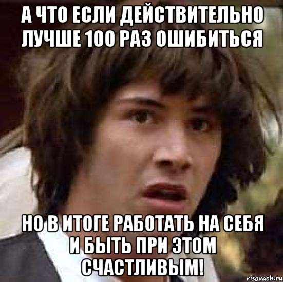 а что если действительно лучше 100 раз ошибиться но в итоге работать на себя и быть при этом счастливым!, Мем А что если (Киану Ривз)