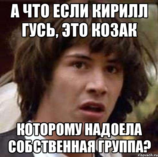 а что если кирилл гусь, это козак которому надоела собственная группа?, Мем А что если (Киану Ривз)