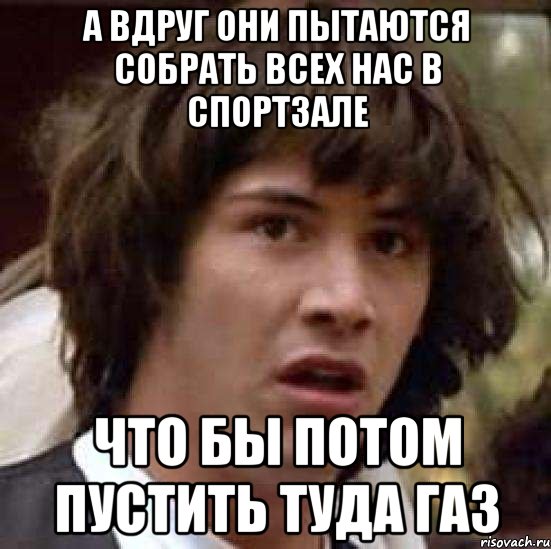 а вдруг они пытаются собрать всех нас в спортзале что бы потом пустить туда газ, Мем А что если (Киану Ривз)