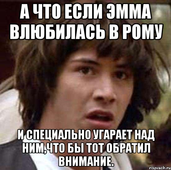 а что если эмма влюбилась в рому и специально угарает над ним,что бы тот обратил внимание., Мем А что если (Киану Ривз)