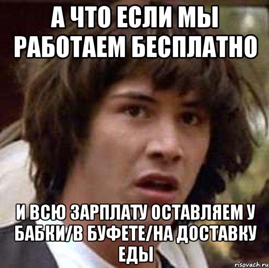 а что если мы работаем бесплатно и всю зарплату оставляем у бабки/в буфете/на доставку еды, Мем А что если (Киану Ривз)