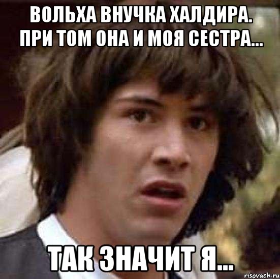 вольха внучка халдира. при том она и моя сестра... так значит я..., Мем А что если (Киану Ривз)