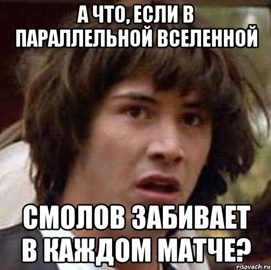 А ЧТО, ЕСЛИ В ПАРАЛЛЕЛЬНОЙ ВСЕЛЕННОЙ СМОЛОВ ЗАБИВАЕТ В КАЖДОМ МАТЧЕ?, Мем А что если (Киану Ривз)