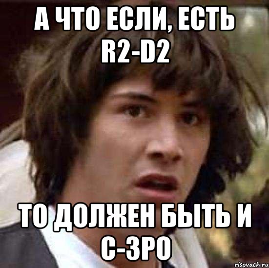 А что если, есть R2-D2 То должен быть и C-3PO, Мем А что если (Киану Ривз)