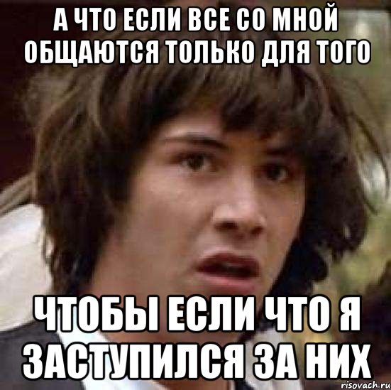 а что если все со мной общаются только для того чтобы если что я заступился за них, Мем А что если (Киану Ривз)