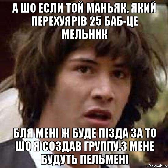 А шо если той маньяк, який перехуярів 25 баб-це Мельник бля мені ж буде пізда за то шо я создав группу.З мене будуть пельмені, Мем А что если (Киану Ривз)