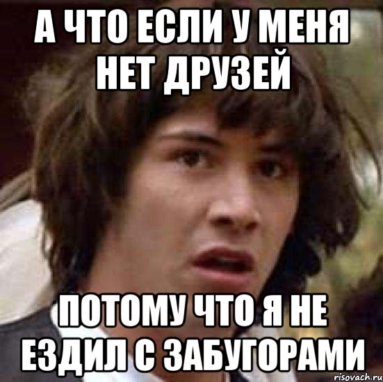 А что если у меня нет друзей Потому что я не ездил с забугорами, Мем А что если (Киану Ривз)