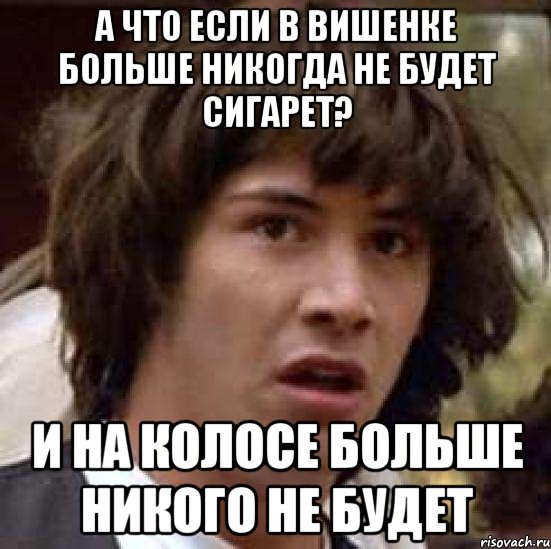 А что если в вишенке больше никогда не будет сигарет? И на колосе больше никого не будет, Мем А что если (Киану Ривз)