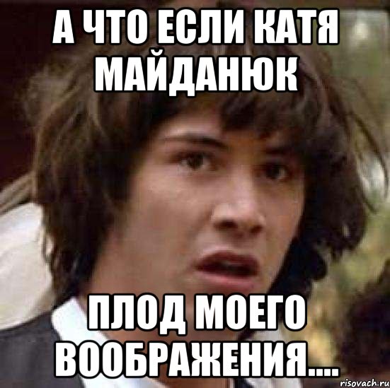 А что если Катя Майданюк плод моего воображения...., Мем А что если (Киану Ривз)