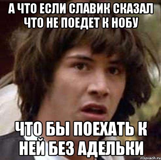 а что если Славик сказал что не поедет к Нобу что бы поехать к ней без Адельки, Мем А что если (Киану Ривз)