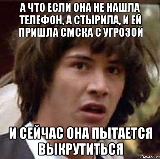 А что если она не нашла телефон, а стырила, и ей пришла смска с угрозой и сейчас она пытается выкрутиться, Мем А что если (Киану Ривз)