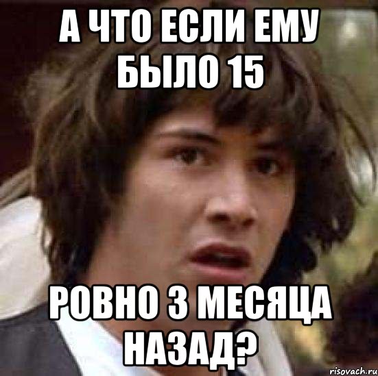 А что если ему было 15 ровно 3 месяца назад?, Мем А что если (Киану Ривз)