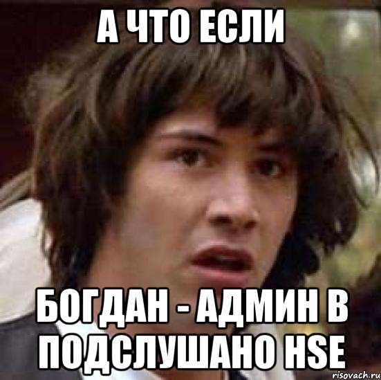 А ЧТО ЕСЛИ БОГДАН - АДМИН В ПОДСЛУШАНО HSE, Мем А что если (Киану Ривз)