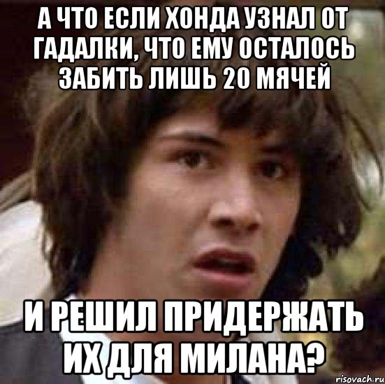 А что если Хонда узнал от гадалки, что ему осталось забить лишь 20 мячей и решил придержать их для Милана?, Мем А что если (Киану Ривз)