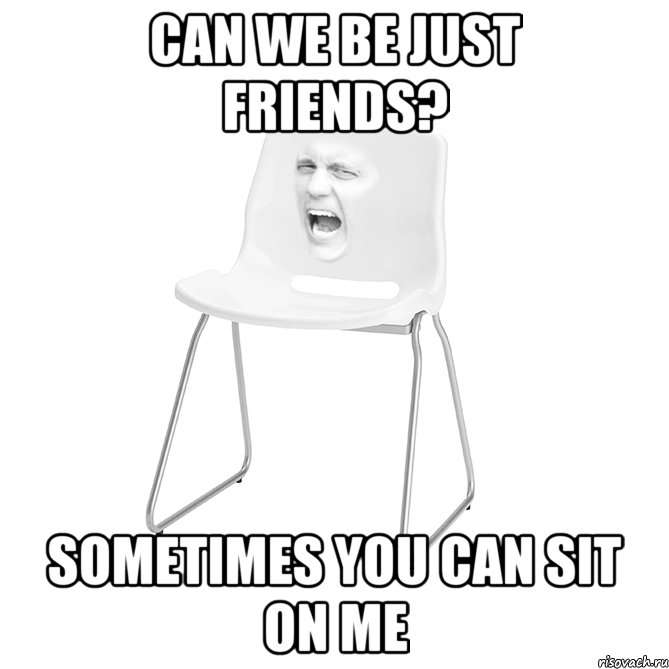CAN WE BE JUST FRIENDS? SOMETIMES YOU CAN SIT ON ME