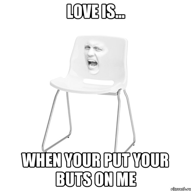 LOVE IS... WHEN YOUR PUT YOUR BUTS ON ME