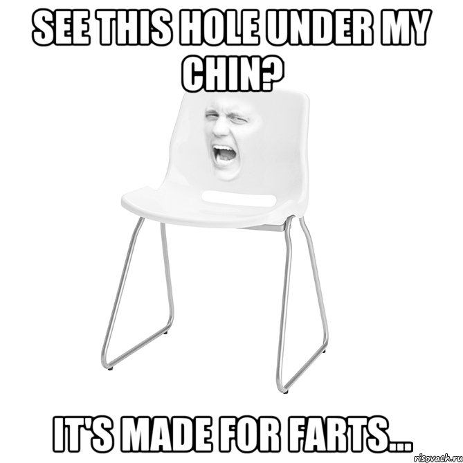 SEE THIS HOLE UNDER MY CHIN? IT'S MADE FOR FARTS...