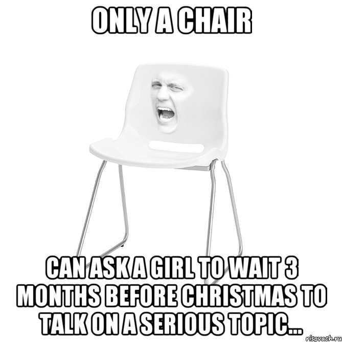 ONLY A CHAIR Сan ask a girl to wait 3 months before Christmas to talk on a serious topic...