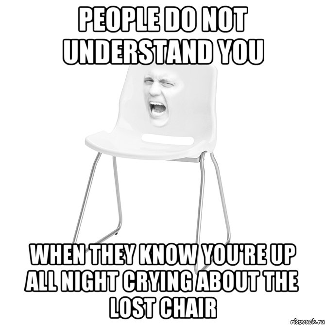 people do not understand you when they know you're up all night crying about the lost chair