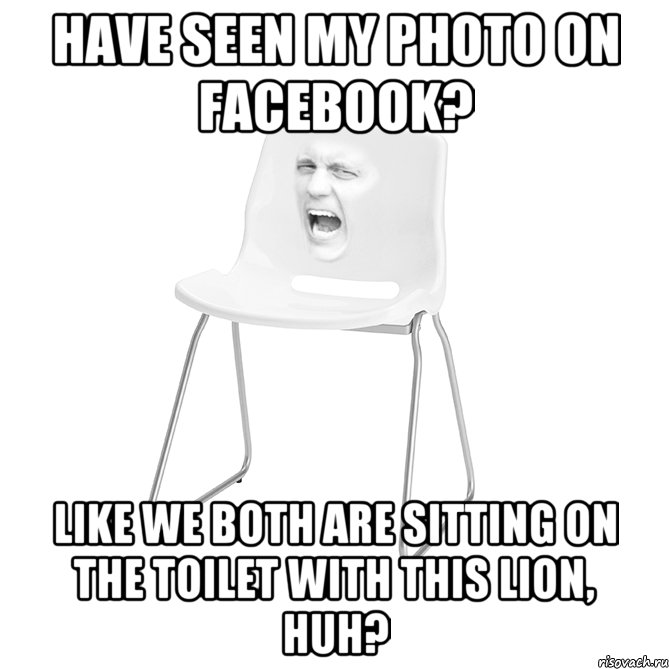 have seen my photo on Facebook? like we both are sitting on the toilet with this lion, huh?
