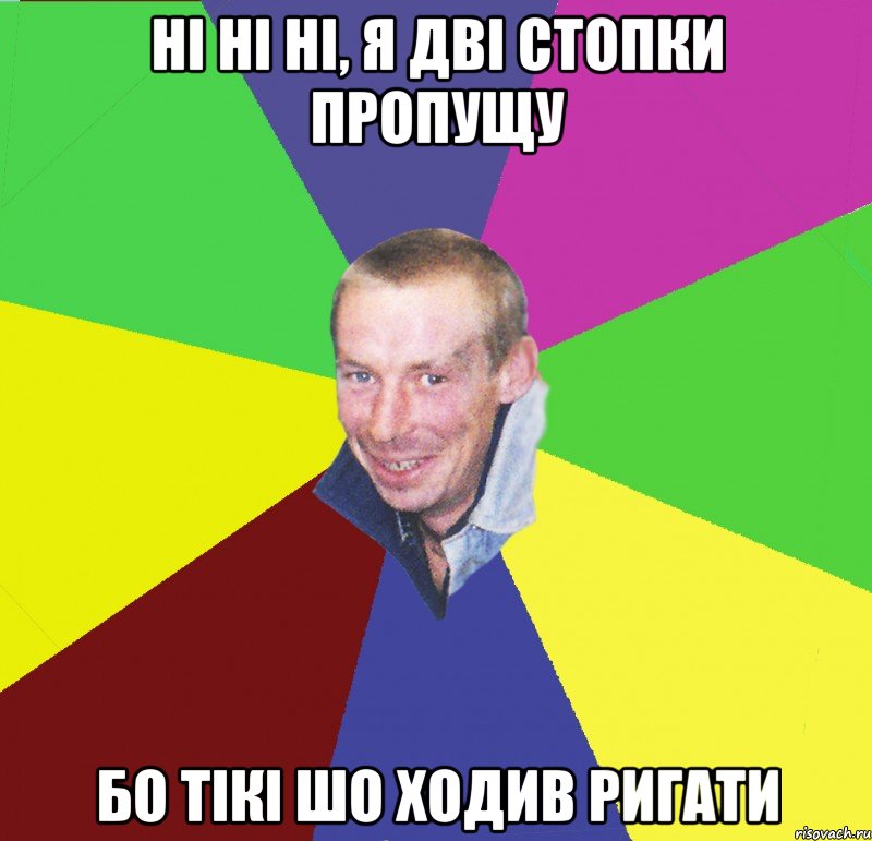 ні ні ні, я дві стопки пропущу бо тікі шо ходив ригати