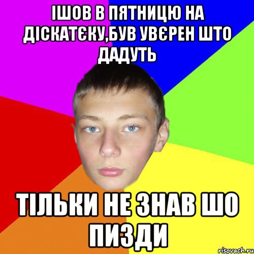 Ішов в пятницю на діскатєку,був увєрен што дадуть тільки не знав шо пизди