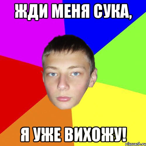 Жди меня сука, я уже вихожу!