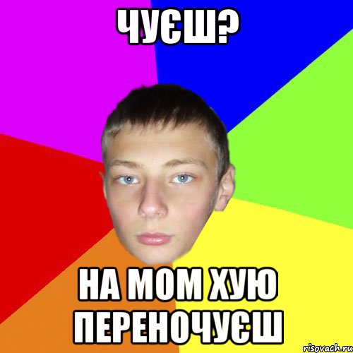 Чуєш? на мом хую переночуєш