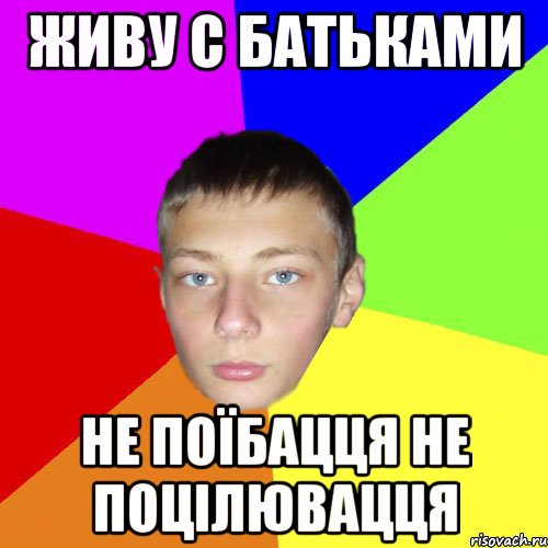 Живу с батьками не поїбацця не поцілювацця