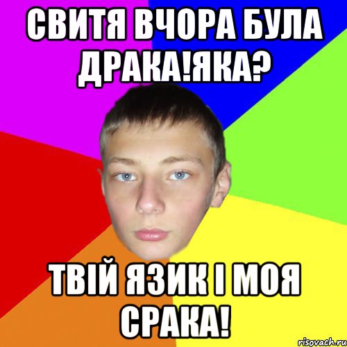 Свитя вчора була драка!Яка? твій язик і моя срака!