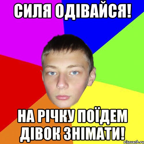 Силя одівайся! На річку поїдем дівок знімати!