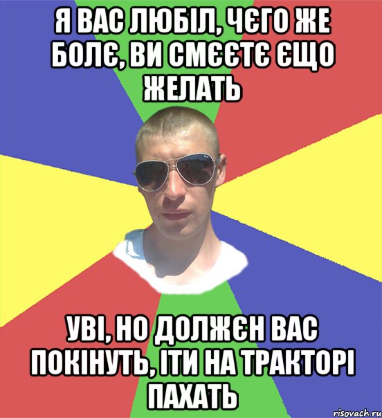 я вас любіл, чєго же болє, ви смєєтє єщо желать уві, но должєн вас покінуть, іти на тракторі пахать