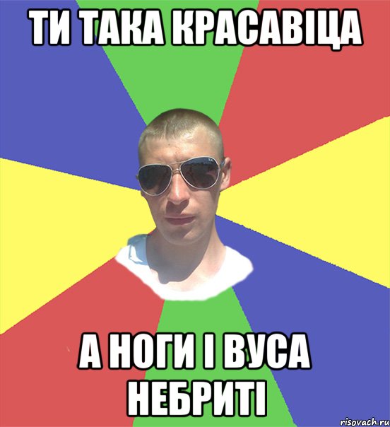 ти така красавіца а ноги і вуса небриті