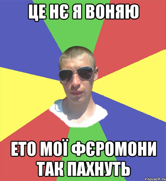 це нє я воняю ето мої фєромони так пахнуть