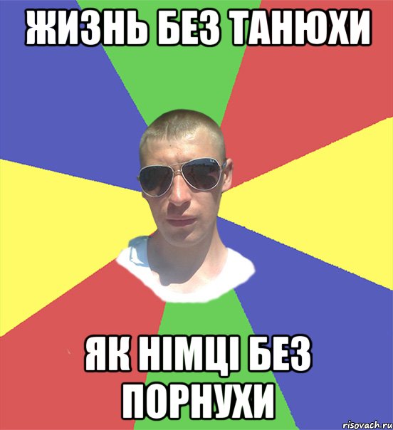 жизнь без танюхи як німці без порнухи