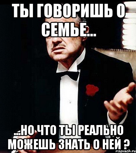 ты говоришь о семье... ...но что ты реально можешь знать о ней ?