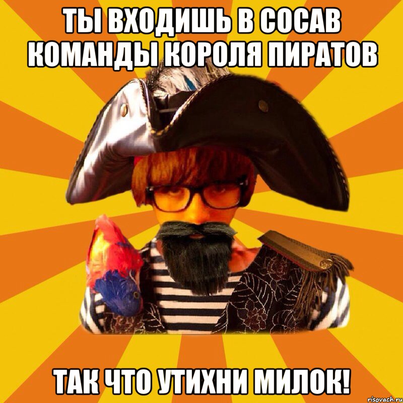 ты входишь в сосав команды короля пиратов так что утихни милок!